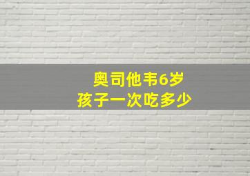 奥司他韦6岁孩子一次吃多少