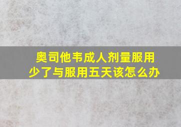 奥司他韦成人剂量服用少了与服用五天该怎么办