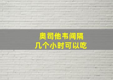 奥司他韦间隔几个小时可以吃