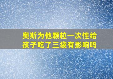 奥斯为他颗粒一次性给孩子吃了三袋有影响吗