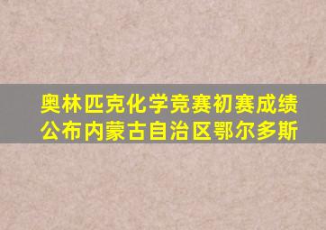 奥林匹克化学竞赛初赛成绩公布内蒙古自治区鄂尔多斯