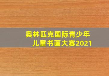 奥林匹克国际青少年儿童书画大赛2021