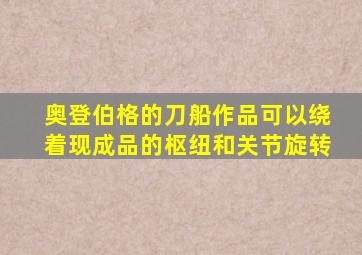 奥登伯格的刀船作品可以绕着现成品的枢纽和关节旋转