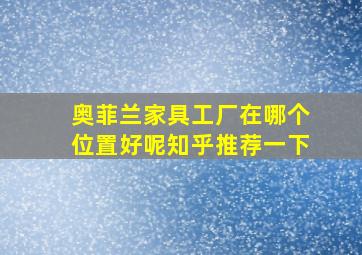 奥菲兰家具工厂在哪个位置好呢知乎推荐一下