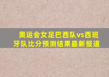 奥运会女足巴西队vs西班牙队比分预测结果最新报道