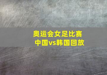 奥运会女足比赛中国vs韩国回放