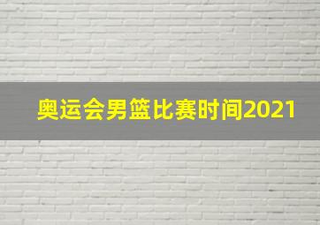 奥运会男篮比赛时间2021