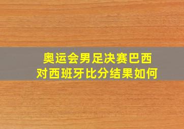 奥运会男足决赛巴西对西班牙比分结果如何