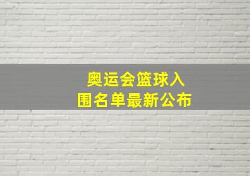 奥运会篮球入围名单最新公布