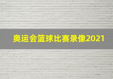 奥运会篮球比赛录像2021