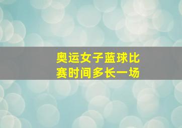 奥运女子蓝球比赛时间多长一场