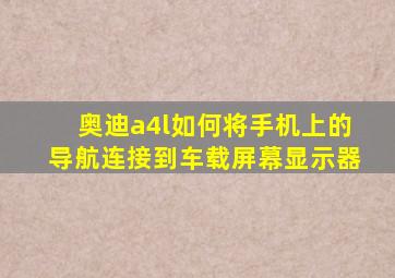 奥迪a4l如何将手机上的导航连接到车载屏幕显示器