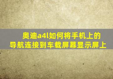 奥迪a4l如何将手机上的导航连接到车载屏幕显示屏上