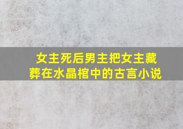 女主死后男主把女主藏葬在水晶棺中的古言小说