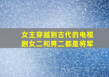 女主穿越到古代的电视剧女二和男二都是将军