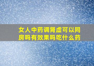 女人中药调肾虚可以同房吗有效果吗吃什么药