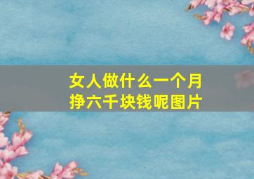 女人做什么一个月挣六千块钱呢图片