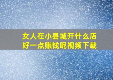 女人在小县城开什么店好一点赚钱呢视频下载