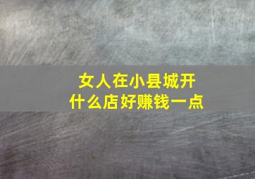 女人在小县城开什么店好赚钱一点