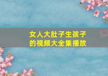 女人大肚子生孩子的视频大全集播放