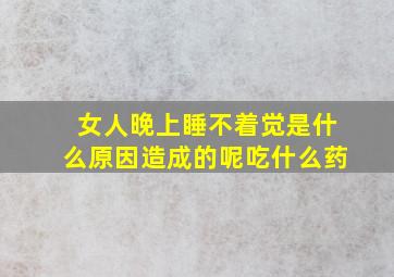 女人晚上睡不着觉是什么原因造成的呢吃什么药