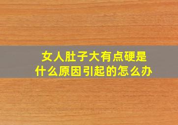 女人肚子大有点硬是什么原因引起的怎么办