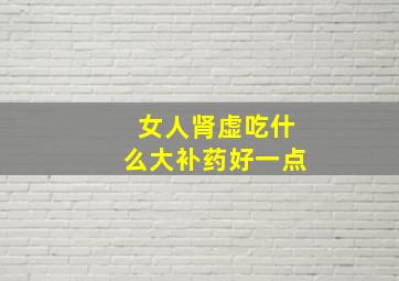 女人肾虚吃什么大补药好一点