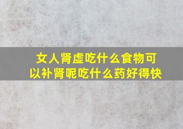 女人肾虚吃什么食物可以补肾呢吃什么药好得快