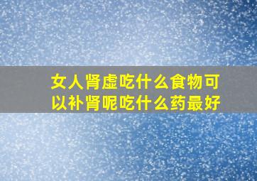 女人肾虚吃什么食物可以补肾呢吃什么药最好