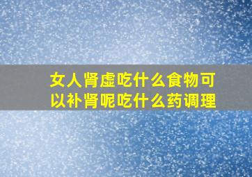 女人肾虚吃什么食物可以补肾呢吃什么药调理