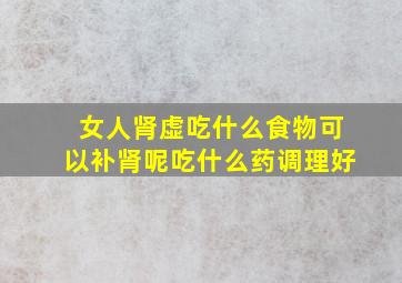 女人肾虚吃什么食物可以补肾呢吃什么药调理好