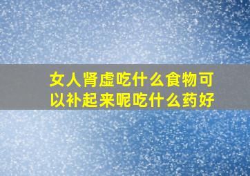 女人肾虚吃什么食物可以补起来呢吃什么药好