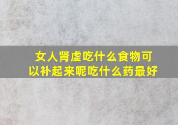 女人肾虚吃什么食物可以补起来呢吃什么药最好