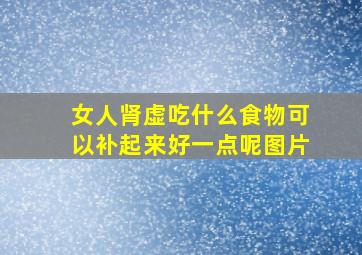 女人肾虚吃什么食物可以补起来好一点呢图片