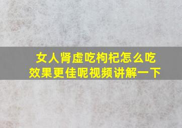 女人肾虚吃枸杞怎么吃效果更佳呢视频讲解一下