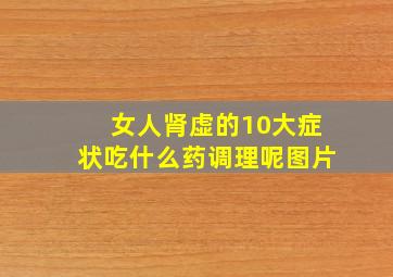 女人肾虚的10大症状吃什么药调理呢图片