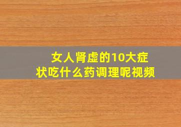 女人肾虚的10大症状吃什么药调理呢视频