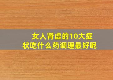 女人肾虚的10大症状吃什么药调理最好呢