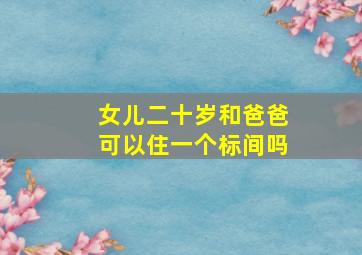 女儿二十岁和爸爸可以住一个标间吗