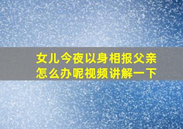 女儿今夜以身相报父亲怎么办呢视频讲解一下