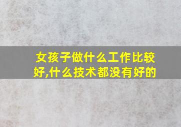 女孩子做什么工作比较好,什么技术都没有好的