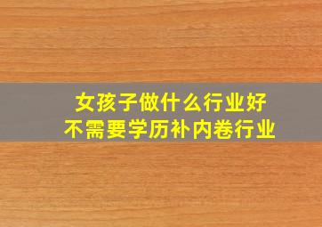 女孩子做什么行业好不需要学历补内卷行业