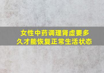 女性中药调理肾虚要多久才能恢复正常生活状态