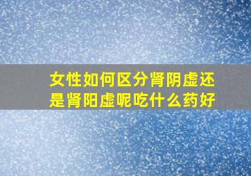 女性如何区分肾阴虚还是肾阳虚呢吃什么药好