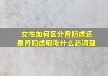 女性如何区分肾阴虚还是肾阳虚呢吃什么药调理