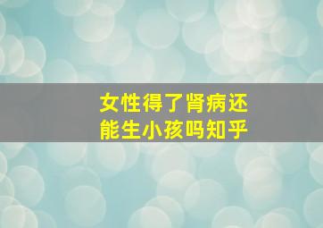 女性得了肾病还能生小孩吗知乎