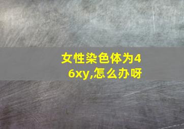 女性染色体为46xy,怎么办呀