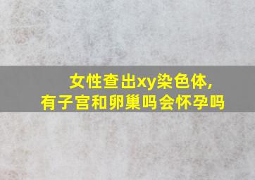 女性查出xy染色体,有子宫和卵巢吗会怀孕吗