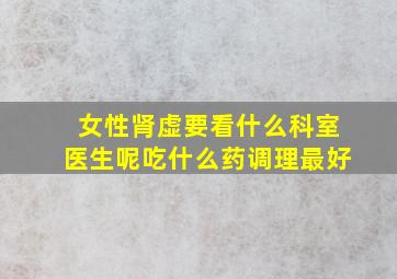 女性肾虚要看什么科室医生呢吃什么药调理最好