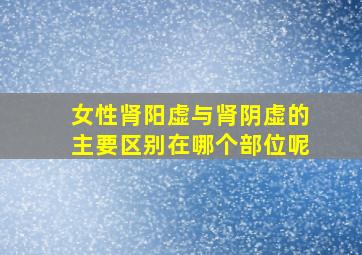 女性肾阳虚与肾阴虚的主要区别在哪个部位呢